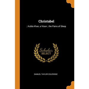 Christabel: ; Kubla Khan, a Vison ; the Pains of Sleep