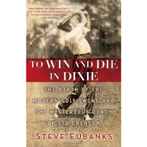 To Win and Die in Dixie: The Birth of the Modern Golf Swing and the Mysterious Death of Its Creator