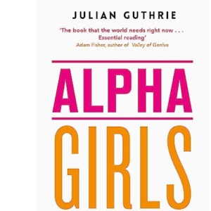 Alpha Girls: The Women Upstarts Who Took on Silicon Valley's Male Culture and Made the Deals of a Lifetime
