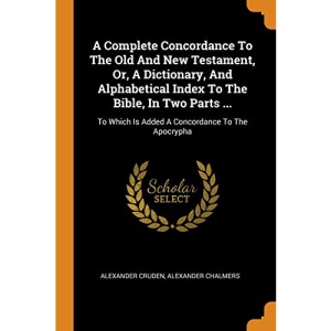 A Complete Concordance To The Old And New Testament, Or, A Dictionary, And Alphabetical Index To The Bible, In Two Parts ...: To Which Is Added A Concordance To The Apocrypha