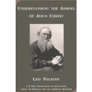 Understanding the Gospel of Jesus Christ according to Leo Tolstoy: Christ's Teaching for Children, A Path for Life, and The Christian Teaching, ... and a History of the Tolstoyan Movement