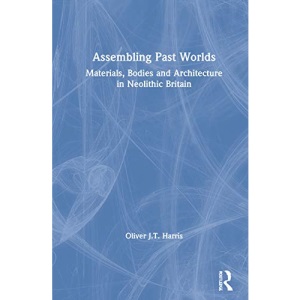 Assembling Past Worlds: Materials, Bodies and Architecture in Neolithic Britain