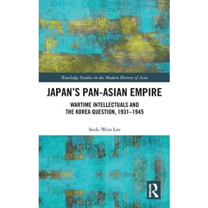 Japan’s Pan-Asian Empire: Wartime Intellectuals and the Korea Question, 1931–1945 (Routledge Studies in the Modern History of Asia)