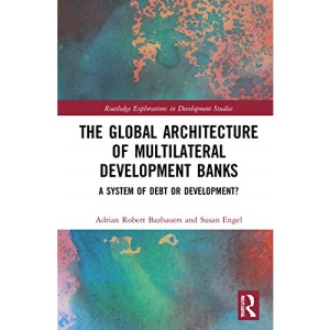 The Global Architecture of Multilateral Development Banks: A System of Debt or Development? (Routledge Explorations in Development Studies)