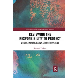 Reviewing the Responsibility to Protect: Origins, Implementation and Controversies (Global Politics and the Responsibility to Protect)