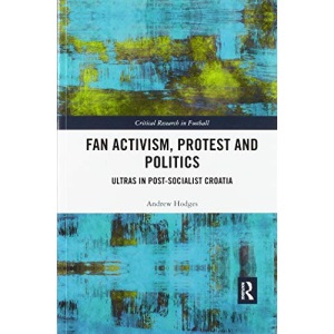 Fan Activism, Protest and Politics: Ultras in Post-Socialist Croatia (Critical Research in Football)