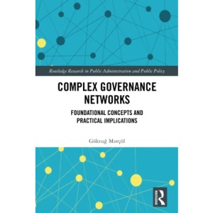 Complex Governance Networks: Foundational Concepts and Practical Implications (Routledge Research in Public Administration and Public Policy)