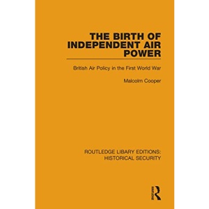 The Birth of Independent Air Power: British Air Policy in the First World War (Routledge Library Editions: Historical Security)