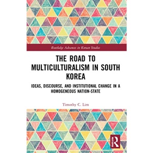 The Road to Multiculturalism in South Korea: Ideas, Discourse, and Institutional Change in a Homogenous Nation-State (Routledge Advances in Korean Studies)