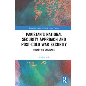Pakistan’s National Security Approach and Post-Cold War Security: Uneasy Co-existence (Routledge Studies in South Asian Politics)
