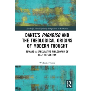 Dante’s Paradiso and the Theological Origins of Modern Thought: Toward a Speculative Philosophy of Self-Reflection (Routledge Interdisciplinary Perspectives on Literature)