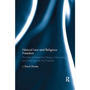 Natural Law and Religious Freedom: The Role of Moral First Things in Grounding and Protecting the First Freedom