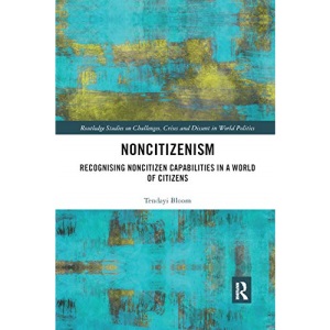 Noncitizenism: Recognising Noncitizen Capabilities in a World of Citizens (Routledge Studies on Challenges, Crises and Dissent in World)