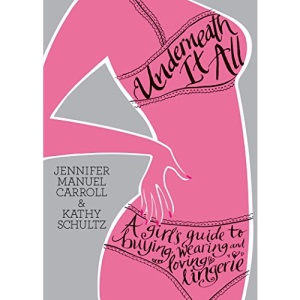 Underneath It All: A Girl's Guide to Buying, Wearing and Loving Lingerie