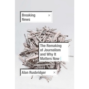 Breaking News: The Remaking of Journalism and Why It Matters Now