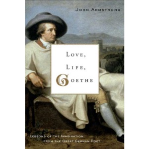 Love, Life, Goethe: Lessons of the Imagination from the Great German Poet