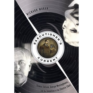 Executioner's Current: Thomas Edison, George Westinghouse, and the Invention of the Electric Chair