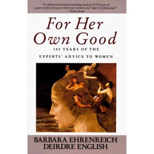 For Her Own Good: 150 years of the Experts Advice to Women