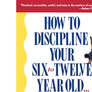 How to Discipline Your Six-to-Twelve-Year-Old: Without Losing Your Mind