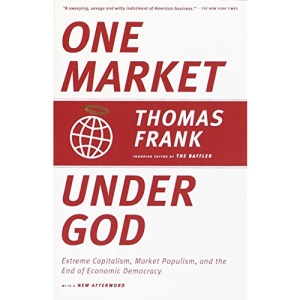 One Market under God: Extreme Capitalism, Market Populism, and the End of Economic Democracy