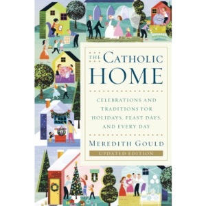 The Catholic Home: Celebrations and Traditions for Holidays, Feast Days, and Every Day
