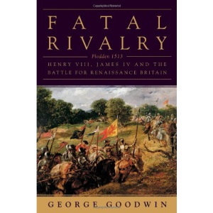 Fatal Rivalry: Flodden, 1513: Henry VIII and James IV and the Battle for Renaissance Britain