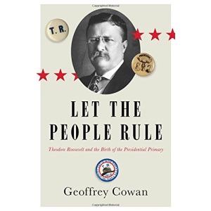 Let the People Rule: Theodore Roosevelt and the Birth of the Presidential Primary