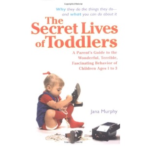 The Secret Lives of Toddlers: A Parent's Guide to the Wonderful, Terrible, Fascinating Behavior of Children Ages 1-3