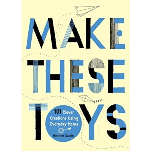 Make These Toys: 101 Clever Creations Using Everyday Items