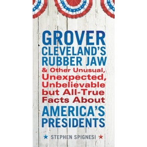 Grover Cleveland's Rubber Jaw and Other Unusual, Unexpected, Unbelievable But All-True Facts about America's Presidents