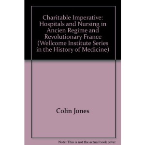 Charitable Imperative: Hospitals and Nursing in Ancien Regime and Revolutionary France (Wellcome Institute Series in the History of Medicine)