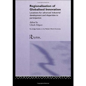Regionalisation of Globalised Innovation: Locations for advanced industrial development and disparities in participation (Routledge Studies in the Modern World Economy)
