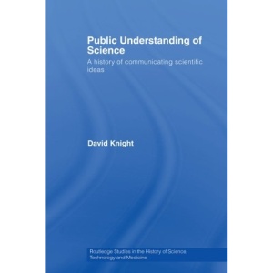 Public Understanding of Science: A History of Communicating Scientific Ideas (Routledge Studies in the History of Science, Technology and Medicine)