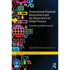 Transnational Financial Associations and the Governance of Global Finance: Assembling Wealth and Power (RIPE Series in Global Political Economy)