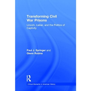Transforming Civil War Prisons: Lincoln, Lieber, and the Politics of Captivity (Critical Moments in American History)