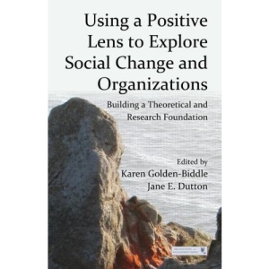 Using a Positive Lens to Explore Social Change and Organizations: Building a Theoretical and Research Foundation (Series in Organization and Management)
