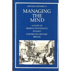 Managing the Mind: Study in the Development of Medical Psychology in Early Nineteenth Century Britain