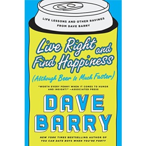 Live Right and Find Happiness (Although Beer is Much Faster) : Life Lessons and Other Ravings from Dave Barry