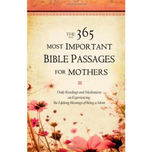 The 365 Most Important Bible Passages For Mothers: Daily Readings and Meditations on experiencing the Lifelong Blessings of Being a Mom