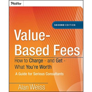 Value–Based Fees: How to Charge – and Get – What You′re Worth