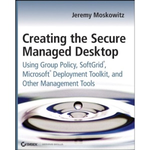 Creating the Secure Managed Desktop: Using Group Policy, SoftGrid, Microsoft Deployment Toolkit, and Other Management Tools
