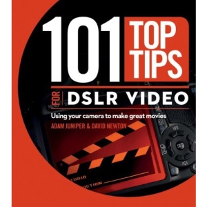 101 Top Tips for DSLR Video: Using Your Camera to Make Great Movies