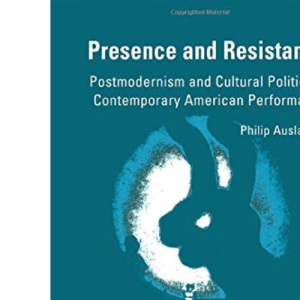 Presence and Resistance: Postmodernism and Cultural Politics in Contemporary American Performance (Theater: Theory/Text/Performance)