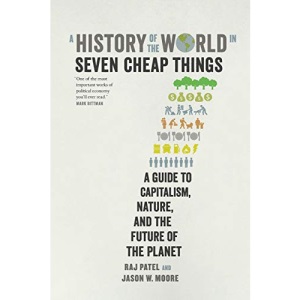 History of the World in Seven Cheap Things: A Guide to Capitalism, Nature, and the Future of the Planet