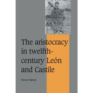 The Aristocracy in Twelfth-Century León and Castile (Cambridge Studies in Medieval Life and Thought: Fourth Series)