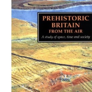 Prehistoric Britain from the Air: A Study of Space, Time and Society (Cambridge Air Surveys)