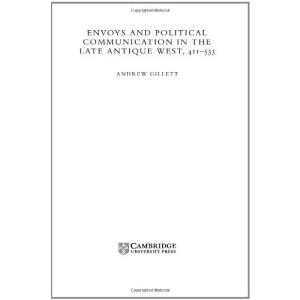 Envoys and Political Communication in the Late Antique West, 411-533 (Cambridge Studies in Medieval Life and Thought: Fourth Series)