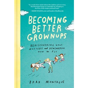 Becoming Better Grownups: Rediscovering What Matters and Remembering How to Fly