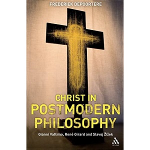 Christ in Postmodern Philosophy: Gianni Vattimo, Rene Girard, and Slavoj Zizek