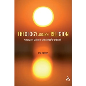 Theology against Religion: Constructive Dialogues with Bonhoeffer and Barth